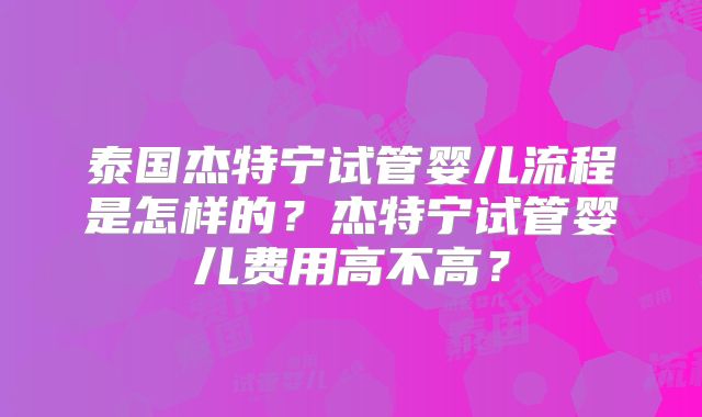泰国杰特宁试管婴儿流程是怎样的？杰特宁试管婴儿费用高不高？