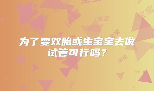 为了要双胎或生宝宝去做试管可行吗?