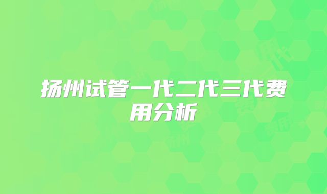 扬州试管一代二代三代费用分析