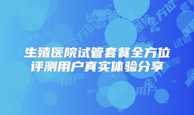 生殖医院试管套餐全方位评测用户真实体验分享