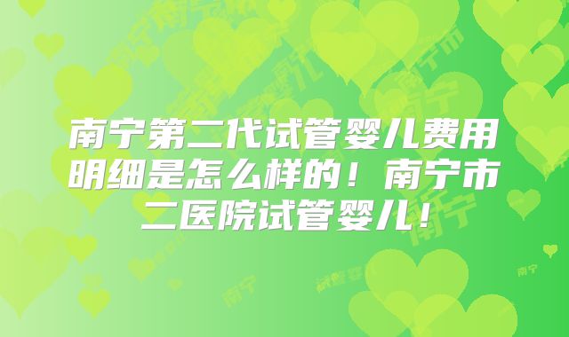 南宁第二代试管婴儿费用明细是怎么样的!南宁市二医院试管婴儿!