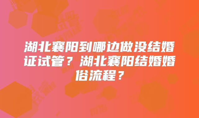 湖北襄阳到哪边做没结婚证试管？湖北襄阳结婚婚俗流程？