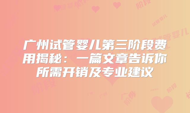 广州试管婴儿第三阶段费用揭秘:一篇文章告诉你所需开销及专业建议