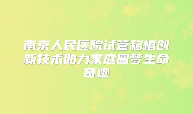 南京人民医院试管移植创新技术助力家庭圆梦生命奇迹