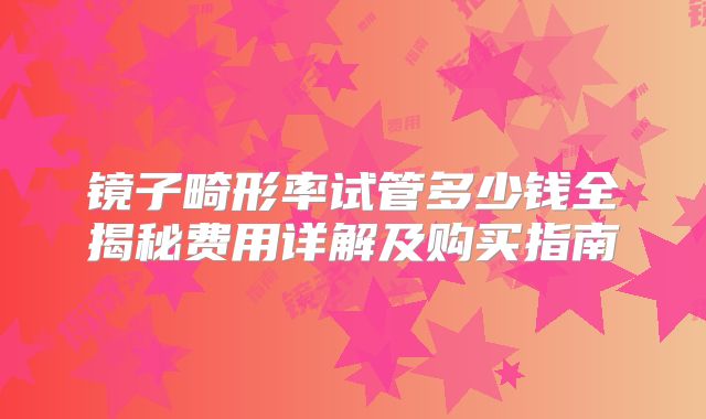 镜子畸形率试管多少钱全揭秘费用详解及购买指南