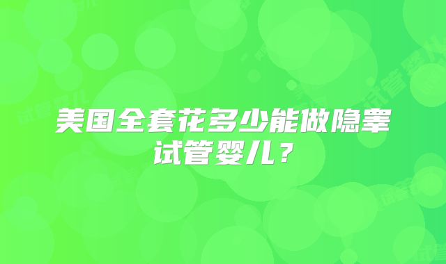 美国全套花多少能做隐睾试管婴儿?