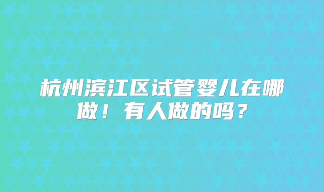 杭州滨江区试管婴儿在哪做！有人做的吗？