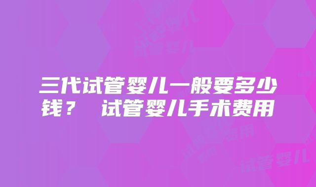 三代试管婴儿一般要多少钱? 试管婴儿手术费用