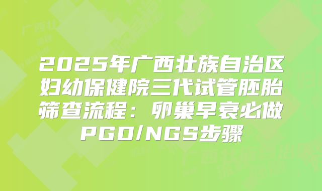 2025年广西壮族自治区妇幼保健院三代试管胚胎筛查流程：卵巢早衰必做PGD/NGS步骤