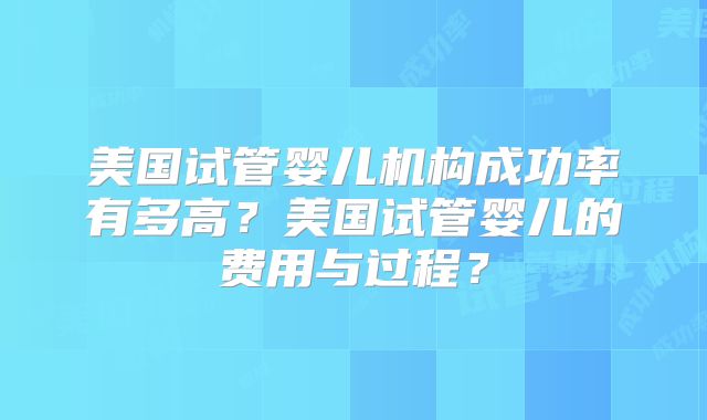 美国试管婴儿机构成功率有多高?美国试管婴儿的费用与过程?