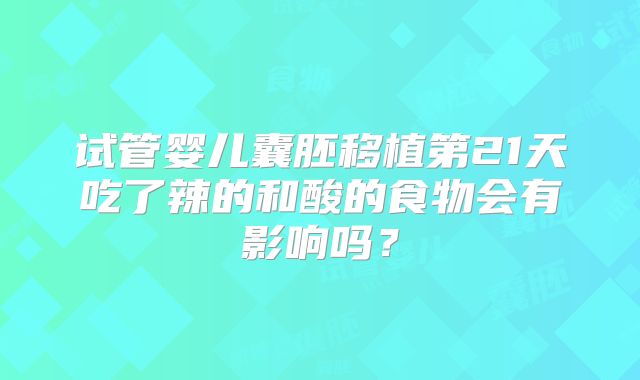 试管婴儿囊胚移植第21天吃了辣的和酸的食物会有影响吗?