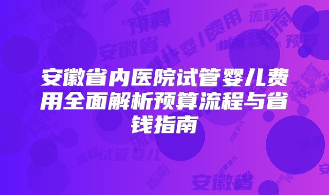 安徽省内医院试管婴儿费用全面解析预算流程与省钱指南