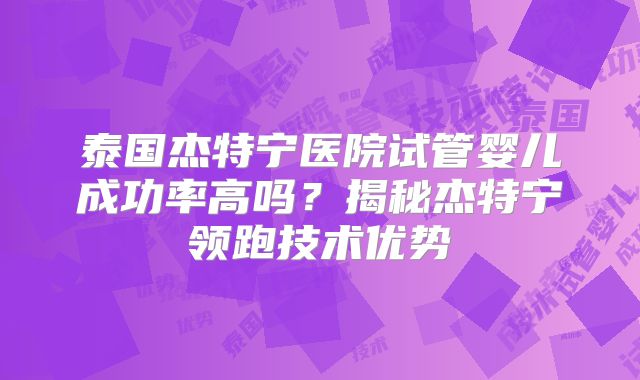 泰国杰特宁医院试管婴儿成功率高吗?揭秘杰特宁领跑技术优势