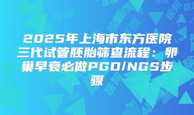2025年上海市东方医院三代试管胚胎筛查流程:卵巢早衰必做PGD/NGS步骤
