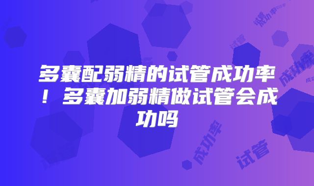 多囊配弱精的试管成功率！多囊加弱精做试管会成功吗