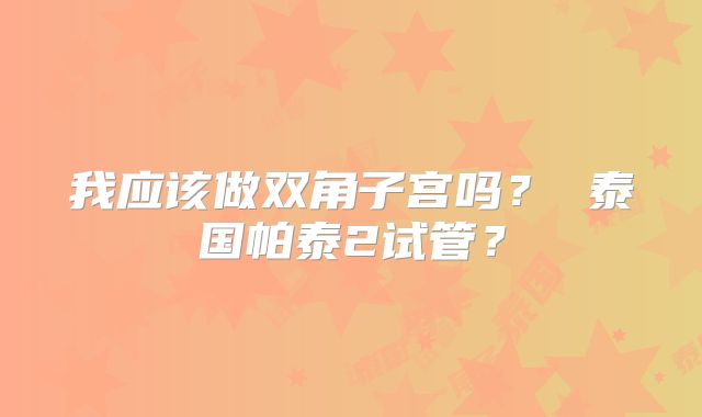 我应该做双角子宫吗? 泰国帕泰2试管?