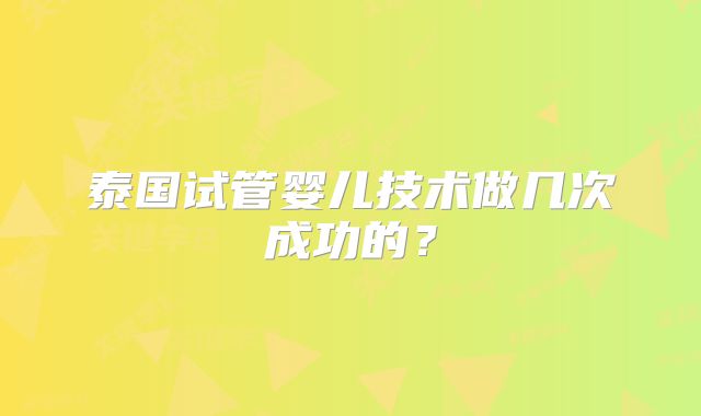 泰国试管婴儿技术做几次成功的?