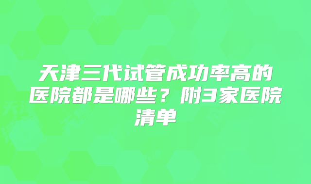 天津三代试管成功率高的医院都是哪些?附3家医院清单