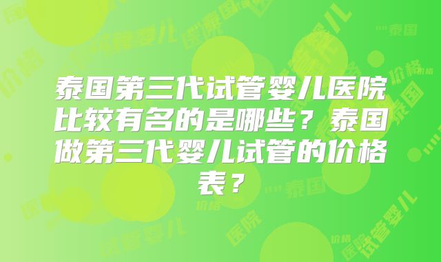 泰国第三代试管婴儿医院比较有名的是哪些?泰国做第三代婴儿试管的价格表?