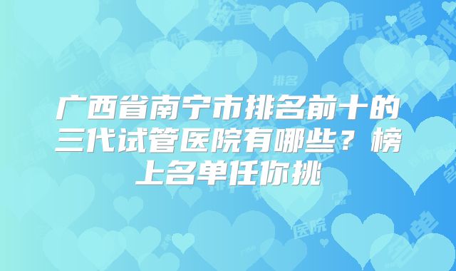广西省南宁市排名前十的三代试管医院有哪些？榜上名单任你挑