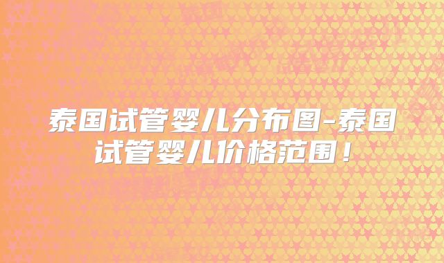 泰国试管婴儿分布图-泰国试管婴儿价格范围!