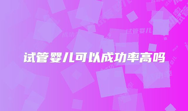 试管婴儿可以成功率高吗