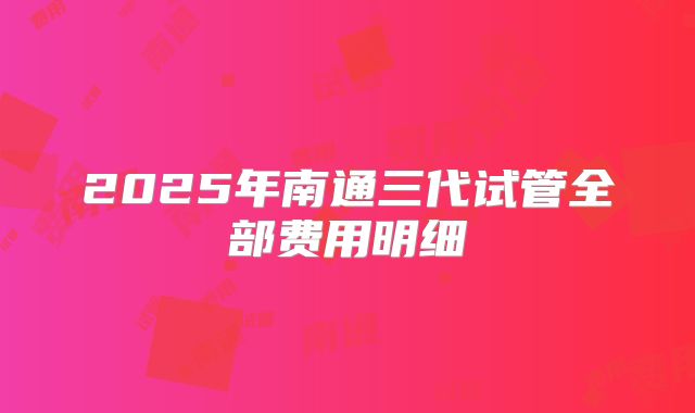 2025年南通三代试管全部费用明细