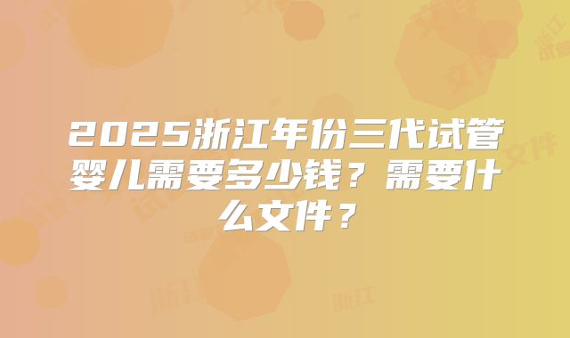 2025浙江年份三代试管婴儿需要多少钱?需要什么文件?