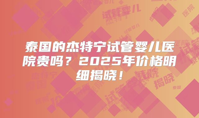 泰国的杰特宁试管婴儿医院贵吗？2025年价格明细揭晓！