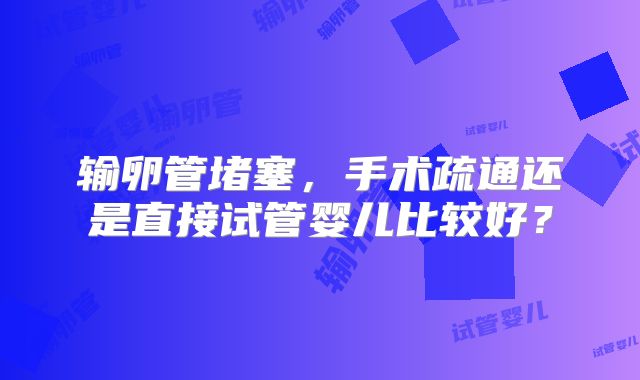 输卵管堵塞,手术疏通还是直接试管婴儿比较好?