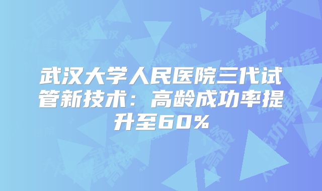 武汉大学人民医院三代试管新技术:高龄成功率提升至60%