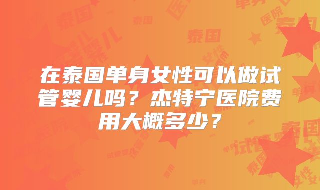 在泰国单身女性可以做试管婴儿吗?杰特宁医院费用大概多少?