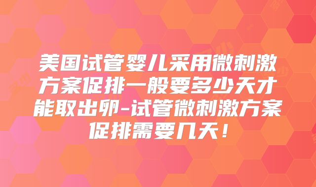 美国试管婴儿采用微刺激方案促排一般要多少天才能取出卵-试管微刺激方案促排需要几天!