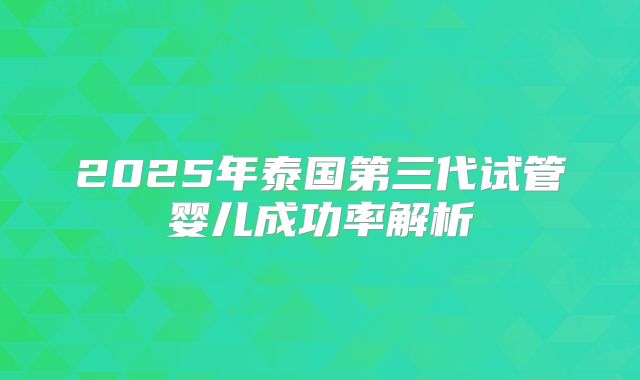 2025年泰国第三代试管婴儿成功率解析