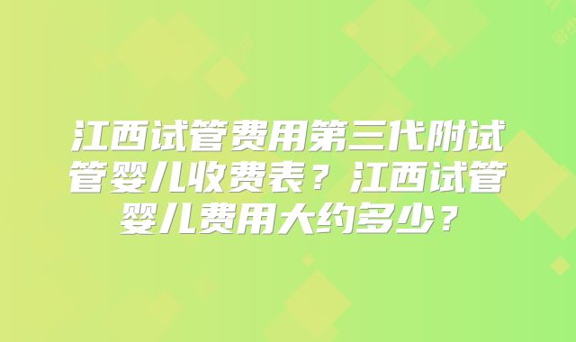 江西试管费用第三代附试管婴儿收费表？江西试管婴儿费用大约多少？