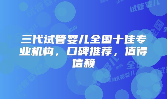 三代试管婴儿全国十佳专业机构，口碑推荐，值得信赖
