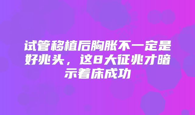 试管移植后胸胀不一定是好兆头，这8大征兆才暗示着床成功