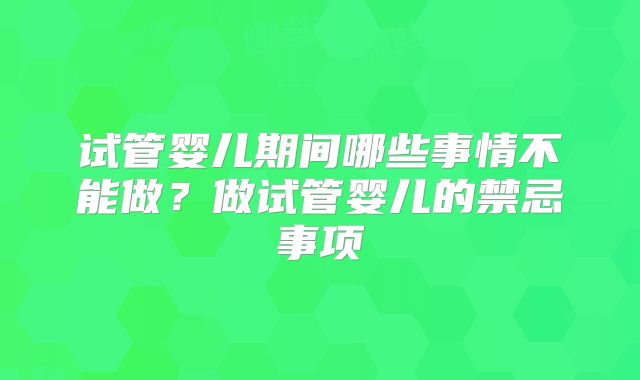 试管婴儿期间哪些事情不能做?做试管婴儿的禁忌事项