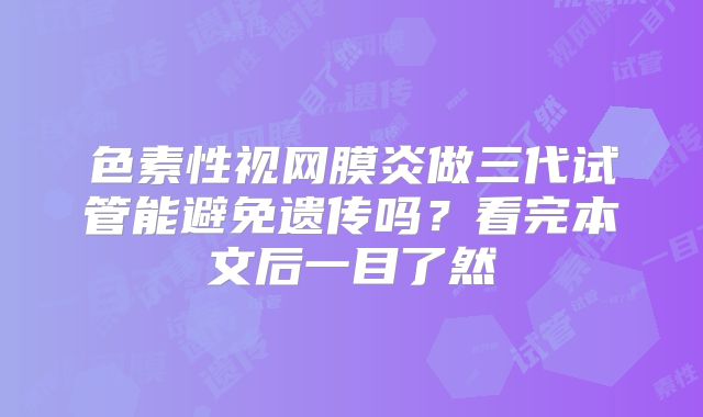 色素性视网膜炎做三代试管能避免遗传吗?看完本文后一目了然