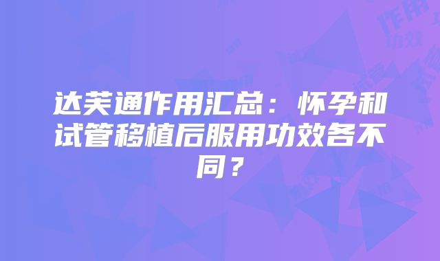 达芙通作用汇总:怀孕和试管移植后服用功效各不同?