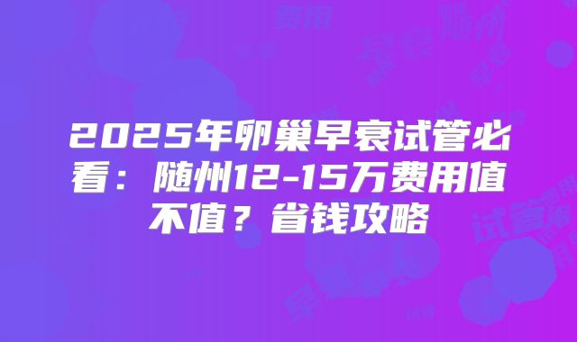 2025年卵巢早衰试管必看:随州12-15万费用值不值?省钱攻略