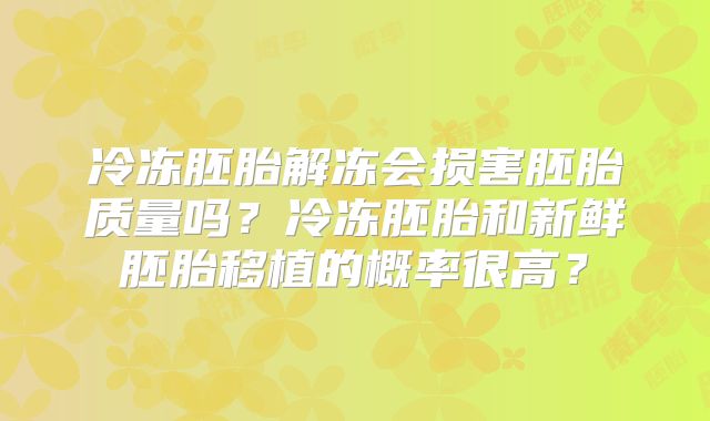 冷冻胚胎解冻会损害胚胎质量吗？冷冻胚胎和新鲜胚胎移植的概率很高？