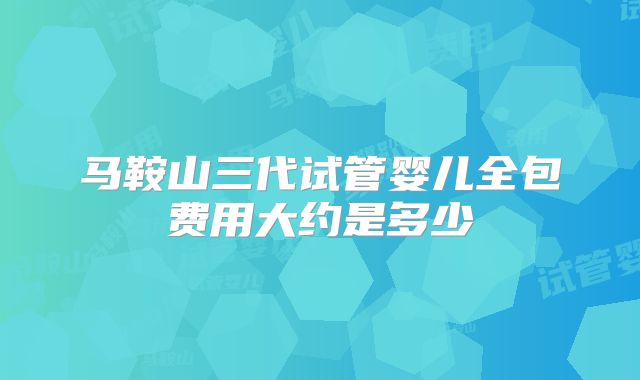 马鞍山三代试管婴儿全包费用大约是多少