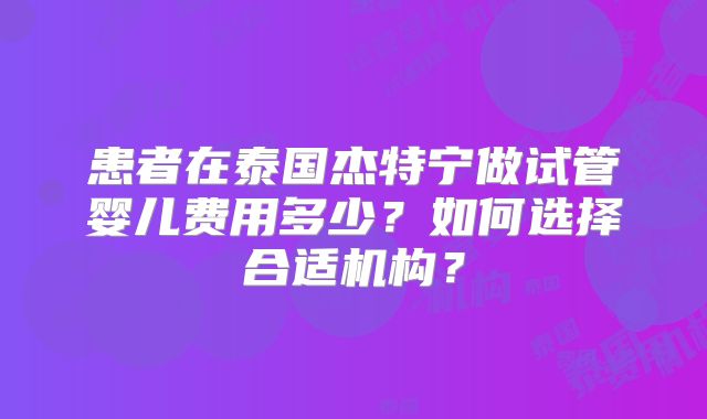 患者在泰国杰特宁做试管婴儿费用多少？如何选择合适机构？