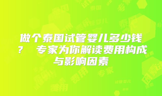 做个泰国试管婴儿多少钱? 专家为你解读费用构成与影响因素
