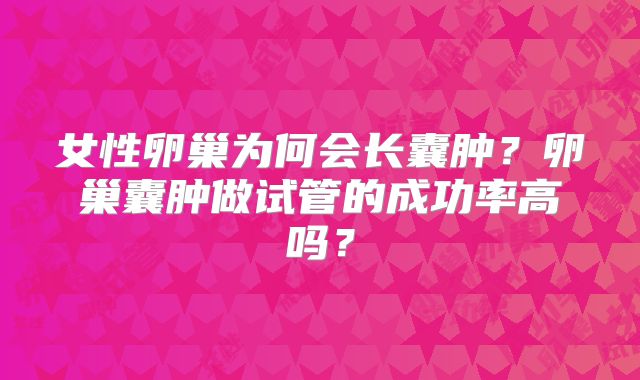 女性卵巢为何会长囊肿?卵巢囊肿做试管的成功率高吗?