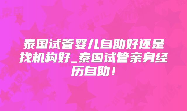 泰国试管婴儿自助好还是找机构好_泰国试管亲身经历自助！