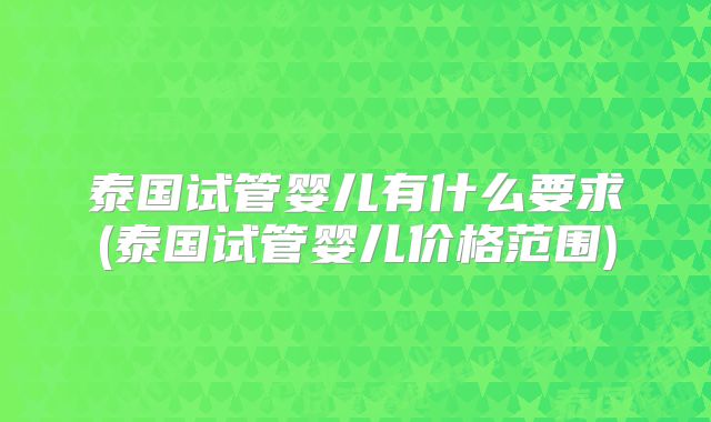 泰国试管婴儿有什么要求(泰国试管婴儿价格范围)