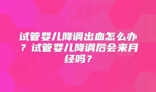 试管婴儿降调出血怎么办?试管婴儿降调后会来月经吗?