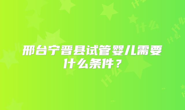邢台宁晋县试管婴儿需要什么条件？